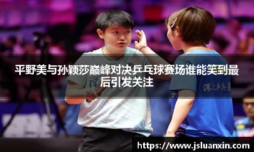 平野美与孙颖莎巅峰对决乒乓球赛场谁能笑到最后引发关注