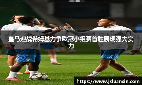 皇马迎战希姆基力争欧冠小组赛首胜展现强大实力